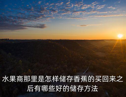 水果商那里是怎樣儲(chǔ)存香蕉的買(mǎi)回來(lái)之后有哪些好的儲(chǔ)存方法