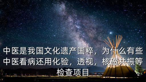 中醫是我國文化遺產國粹，為什么有些中醫看病還用化驗，透視，核磁共振等檢查項目