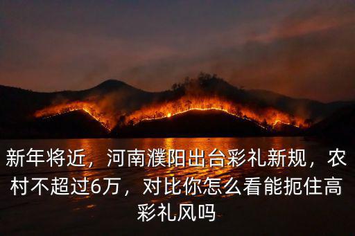 新年將近，河南濮陽出臺(tái)彩禮新規(guī)，農(nóng)村不超過6萬，對(duì)比你怎么看能扼住高彩禮風(fēng)嗎