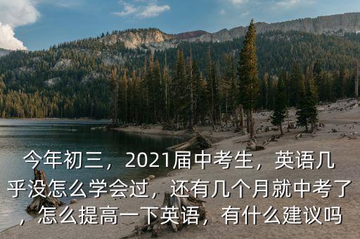 今年初三，2021屆中考生，英語幾乎沒怎么學(xué)會(huì)過，還有幾個(gè)月就中考了，怎么提高一下英語，有什么建議嗎