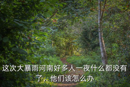 這次大暴雨河南好多人一夜什么都沒有了，他們該怎么辦