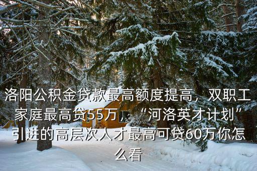洛陽公積金余額多少可以貸55萬,洛陽公積金貸款最高額度提高