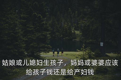 姑娘或兒媳婦生孩子，媽媽或婆婆應(yīng)該給孩子錢還是給產(chǎn)婦錢