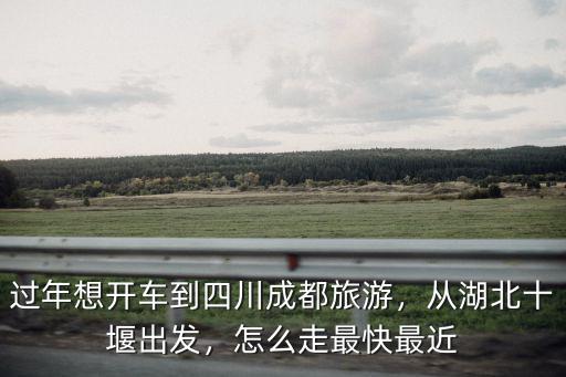 過年想開車到四川成都旅游，從湖北十堰出發，怎么走最快最近
