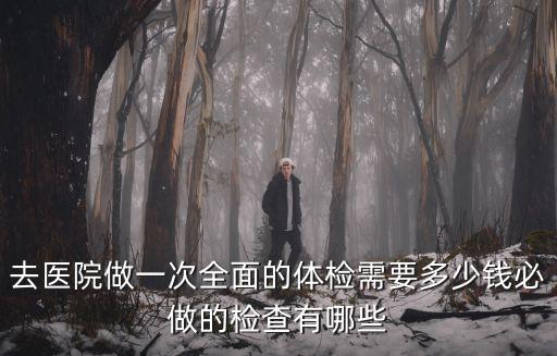 去醫院做一次全面的體檢需要多少錢必做的檢查有哪些