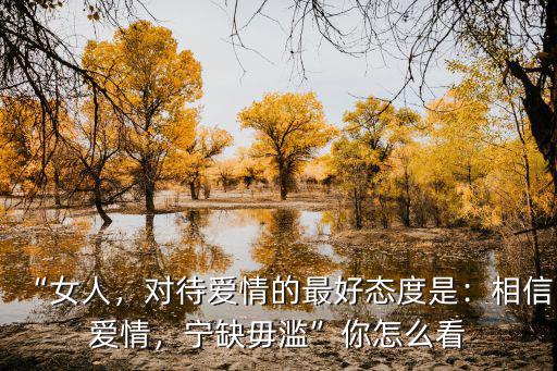 “女人，對(duì)待愛(ài)情的最好態(tài)度是：相信愛(ài)情，寧缺毋濫”你怎么看