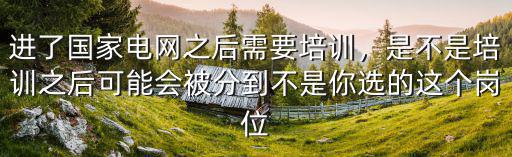 進了國家電網之后需要培訓，是不是培訓之后可能會被分到不是你選的這個崗位