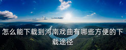 怎么能下載到河南戲曲有哪些方便的下載途徑