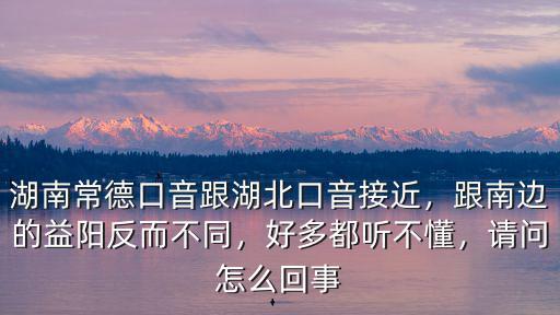 湖北口音怎么跟四川差不多,湖南常德口音跟湖北口音接近