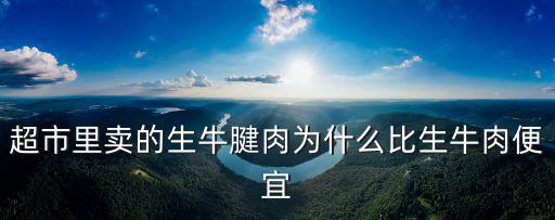 超市里賣的生牛腱肉為什么比生牛肉便宜