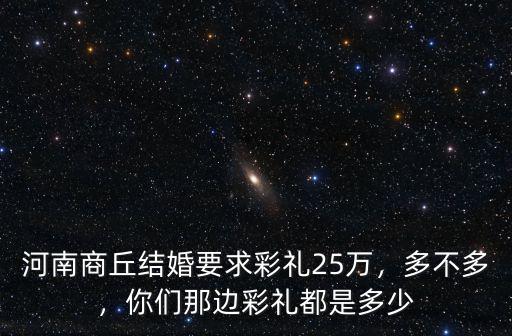 河南商丘結婚要求彩禮25萬，多不多，你們那邊彩禮都是多少