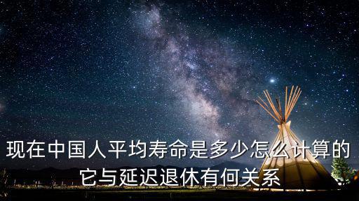 現在中國人平均壽命是多少怎么計算的它與延遲退休有何關系