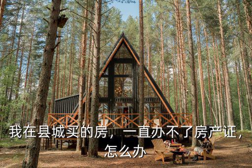 我在縣城買的房，一直辦不了房產(chǎn)證，怎么辦