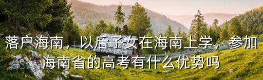 落戶海南，以后子女在海南上學，參加海南省的高考有什么優勢嗎
