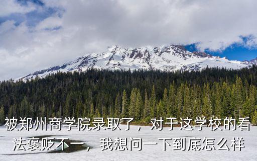 被鄭州商學(xué)院錄取了，對于這學(xué)校的看法褒貶不一，我想問一下到底怎么樣