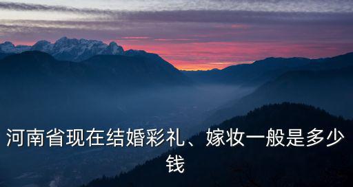 河南省現在結婚彩禮、嫁妝一般是多少錢