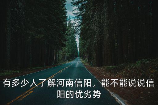 有多少人了解河南信陽，能不能說說信陽的優(yōu)劣勢