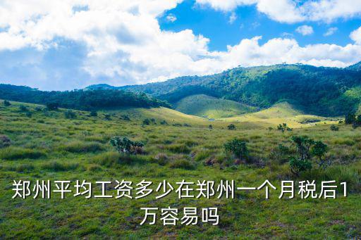 鄭州平均工資多少在鄭州一個月稅后1萬容易嗎