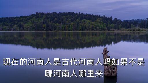 現在的河南人是古代河南人嗎如果不是哪河南人哪里來