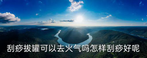 刮痧拔罐可以去火氣嗎怎樣刮痧好呢