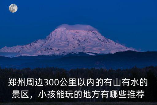 鄭州周邊300公里以內的有山有水的景區，小孩能玩的地方有哪些推薦