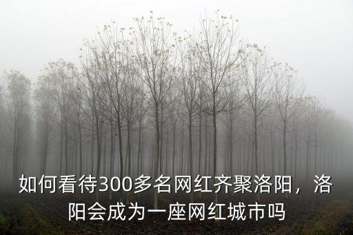如何看待300多名網(wǎng)紅齊聚洛陽，洛陽會(huì)成為一座網(wǎng)紅城市嗎