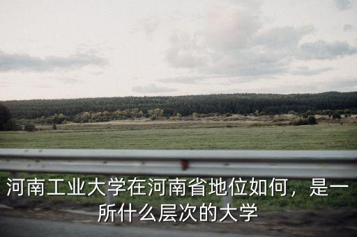 河南工業(yè)大學(xué)在河南省地位如何，是一所什么層次的大學(xué)