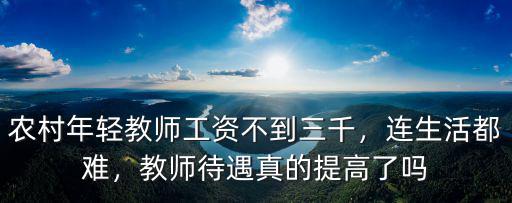 農村年輕教師工資不到三千，連生活都難，教師待遇真的提高了嗎