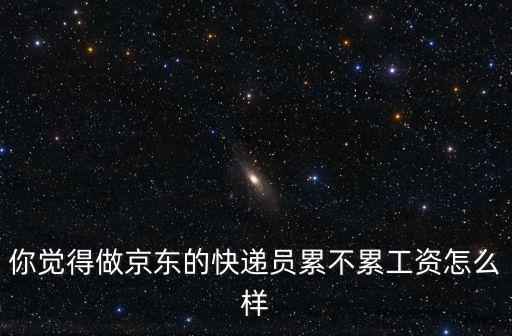 你覺得做京東的快遞員累不累工資怎么樣