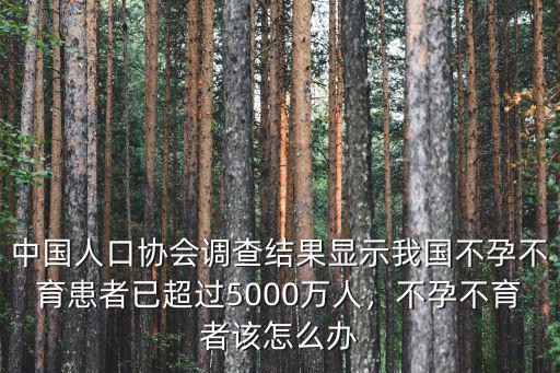 中國人口協(xié)會調(diào)查結(jié)果顯示我國不孕不育患者已超過5000萬人，不孕不育者該怎么辦