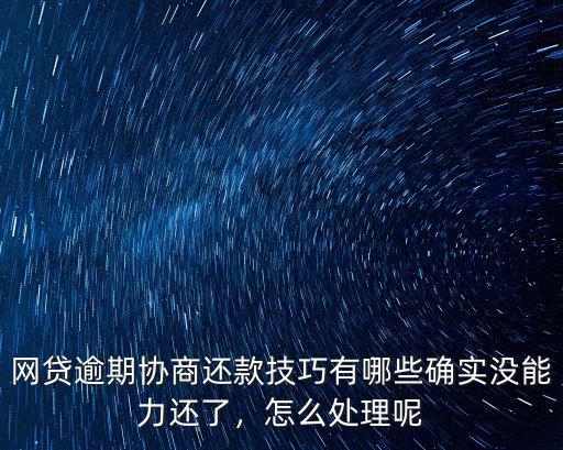 網貸逾期協商還款技巧有哪些確實沒能力還了，怎么處理呢