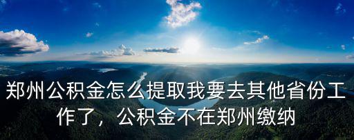 鄭州公積金怎么提取我要去其他省份工作了，公積金不在鄭州繳納
