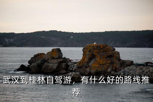 武漢到桂林玩怎么去好,武漢到桂林自駕游