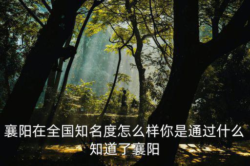 襄陽在全國知名度怎么樣你是通過什么知道了襄陽