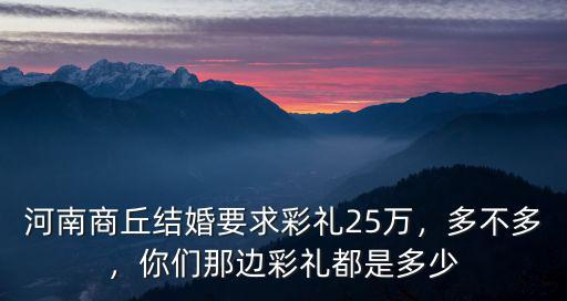 河南商丘結婚要求彩禮25萬，多不多，你們那邊彩禮都是多少