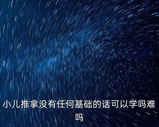小兒推拿沒(méi)有任何基礎(chǔ)的話可以學(xué)嗎難嗎