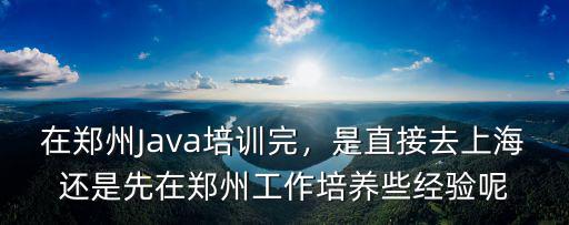 在鄭州Java培訓完，是直接去上海還是先在鄭州工作培養些經驗呢