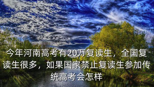 今年河南高考有20萬復讀生，全國復讀生很多，如果國家禁止復讀生參加傳統高考會怎樣
