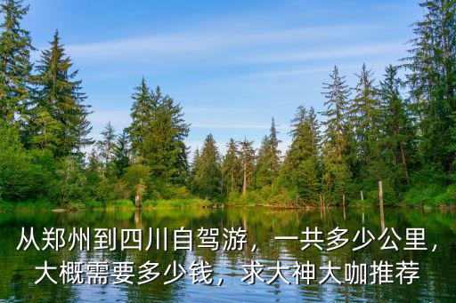 從鄭州到四川自駕游，一共多少公里，大概需要多少錢，求大神大咖推薦