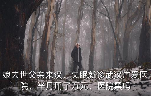 娘去世父親來漢，失眠就診武漢廣愛醫(yī)院，半月用了萬元，醫(yī)院黑嗎