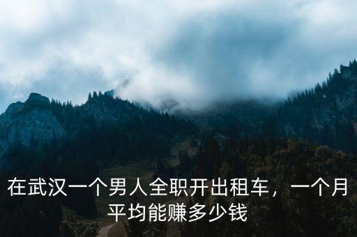 在武漢出租車公司上班怎么樣,在武漢一個男人全職開出租車