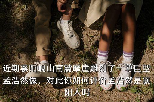 近期襄陽峴山南麓摩崖雕刻了一尊巨型孟浩然像，對此你如何評價孟浩然是襄陽人嗎