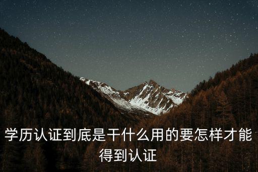 學歷認證到底是干什么用的要怎樣才能得到認證
