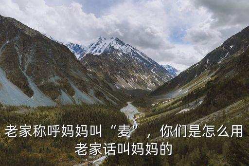 河南話怎么稱呼媽媽,老家稱呼媽媽叫麥