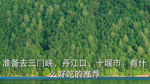 準(zhǔn)備去三門峽、丹江口、十堰市，有什么好吃的推薦