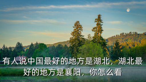 有人說(shuō)中國(guó)最好的地方是湖北，湖北最好的地方是襄陽(yáng)，你怎么看