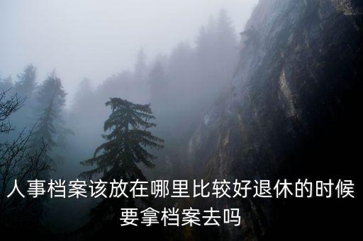 人事檔案該放在哪里比較好退休的時候要拿檔案去嗎