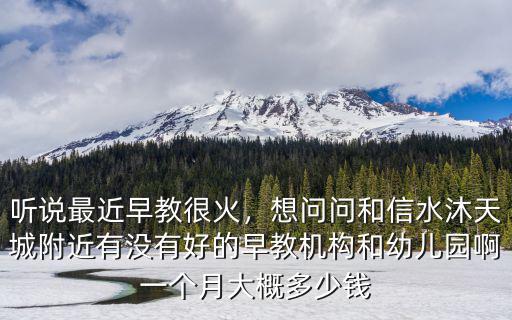 聽說最近早教很火，想問問和信水沐天城附近有沒有好的早教機構和幼兒園啊一個月大概多少錢