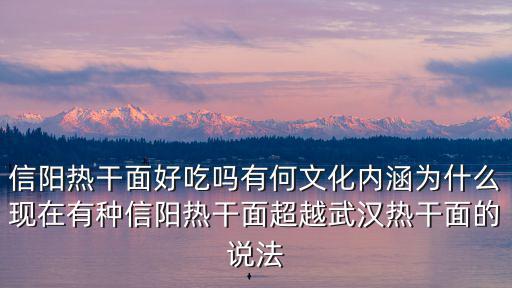 信陽熱干面好吃嗎有何文化內涵為什么現在有種信陽熱干面超越武漢熱干面的說法
