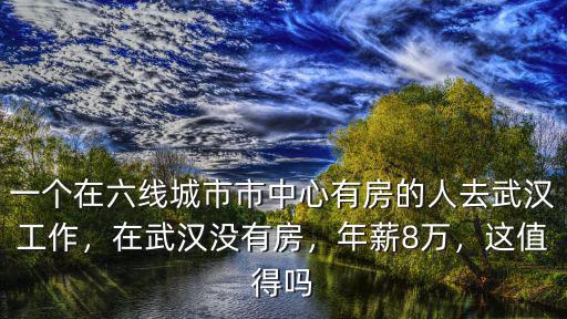 一個(gè)在六線城市市中心有房的人去武漢工作，在武漢沒有房，年薪8萬，這值得嗎